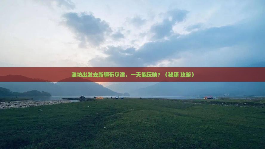 潍坊到新疆布尔津一日