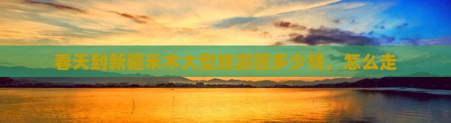 春天到新疆禾木大型旅游团