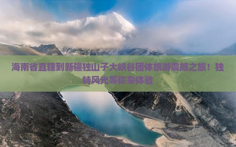 海南省直辖到新疆独山子大峡谷团体旅游
