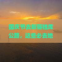 国庆节去新疆独库公路必去地