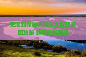芜湖到新疆火焰山大型旅游团