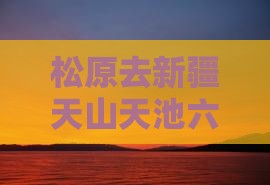 松原去新疆天山天池六日游
