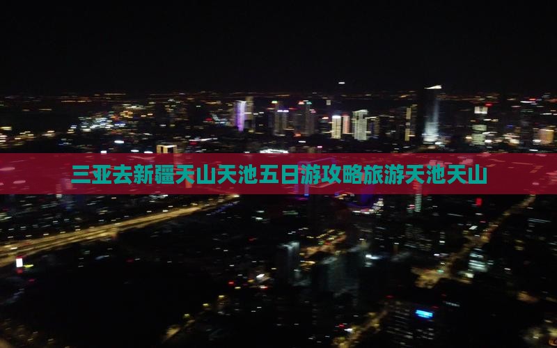 三亚去新疆天山天池五日游
