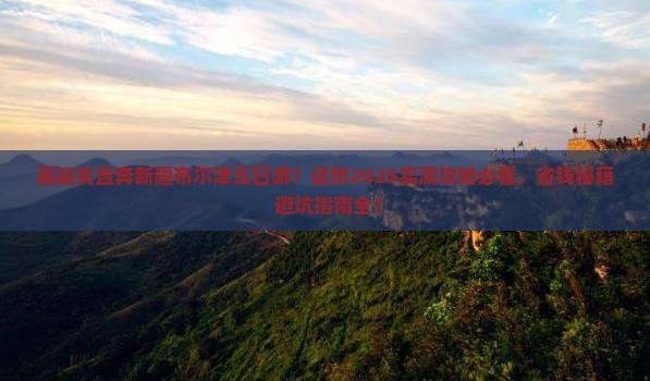 嘉峪关去新疆布尔津五日游 嘉峪关去新疆布尔津五日游