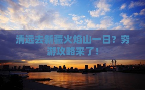 清远去新疆火焰山一日