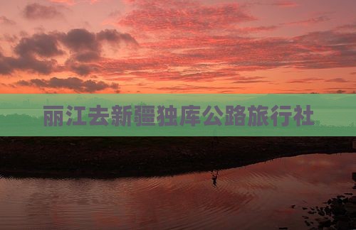 丽江去新疆独库公路旅行社