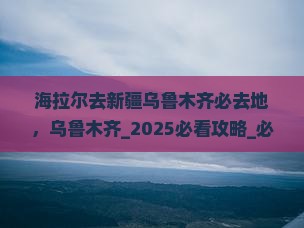 海拉尔去新疆乌鲁木齐必去地 海拉尔去新疆乌鲁木齐必去地