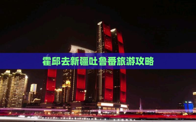 霍邱去新疆吐鲁番旅游