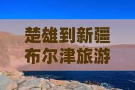 楚雄到新疆布尔津攻略