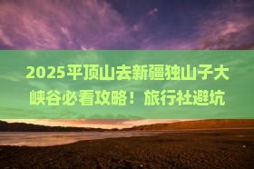 平顶山去新疆独山子大峡谷旅行社