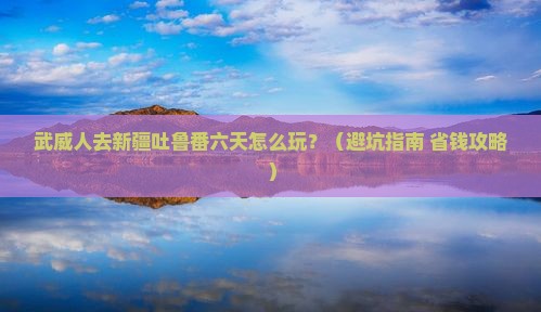 武威去新疆吐鲁番六日游