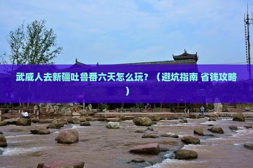 武威去新疆吐鲁番六日游