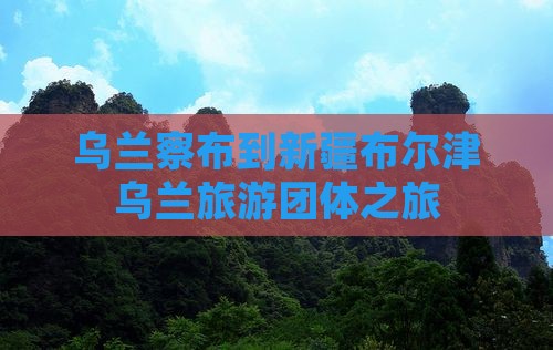 乌兰察布到新疆布尔津团体旅游