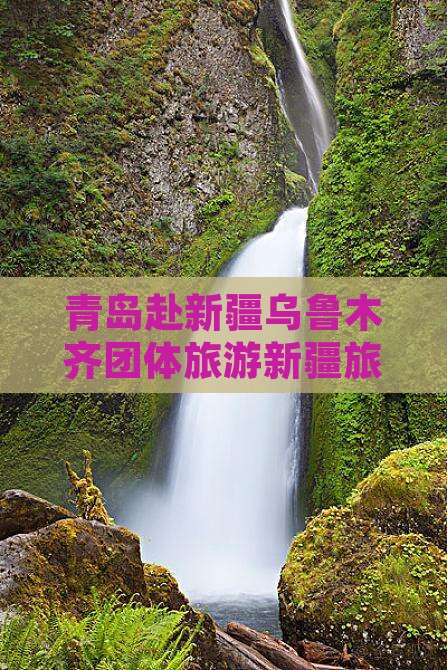 青岛去新疆乌鲁木齐团体旅游