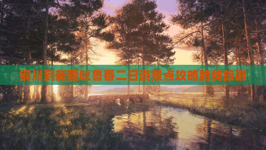 铜川到新疆吐鲁番二日游