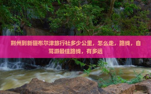 荆州到新疆布尔津旅行社