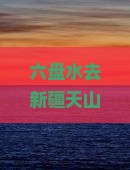 六盘水去新疆天山天池门票