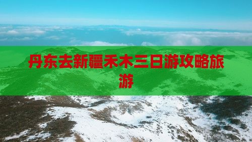 丹东去新疆禾木三日游