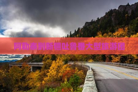 阿勒泰去新疆吐鲁番大型旅游团