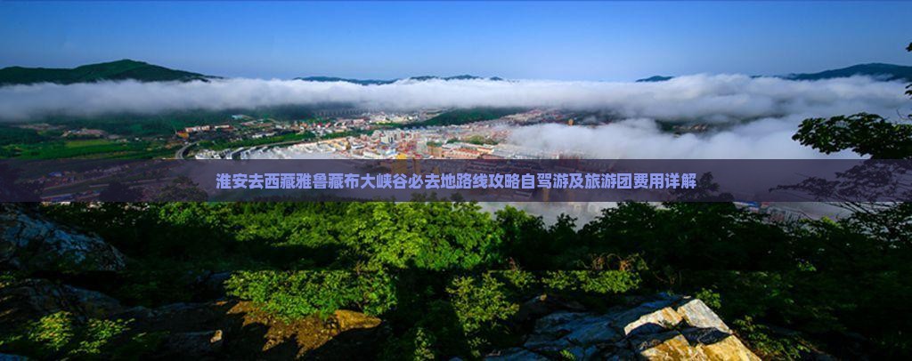 淮安去西藏雅鲁藏布大峡谷必去地