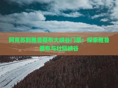 阿克苏到西藏雅鲁藏布大峡谷门票