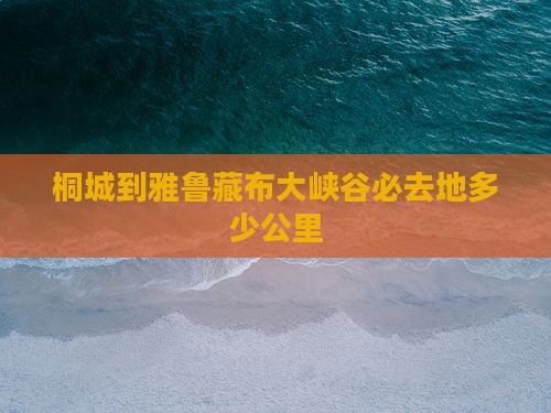 桐城到西藏雅鲁藏布大峡谷必去地