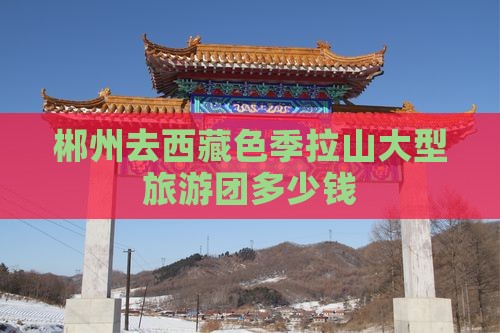 郴州去西藏色季拉山大型旅游团