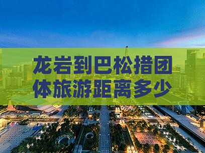 龙岩到西藏巴松措团体旅游