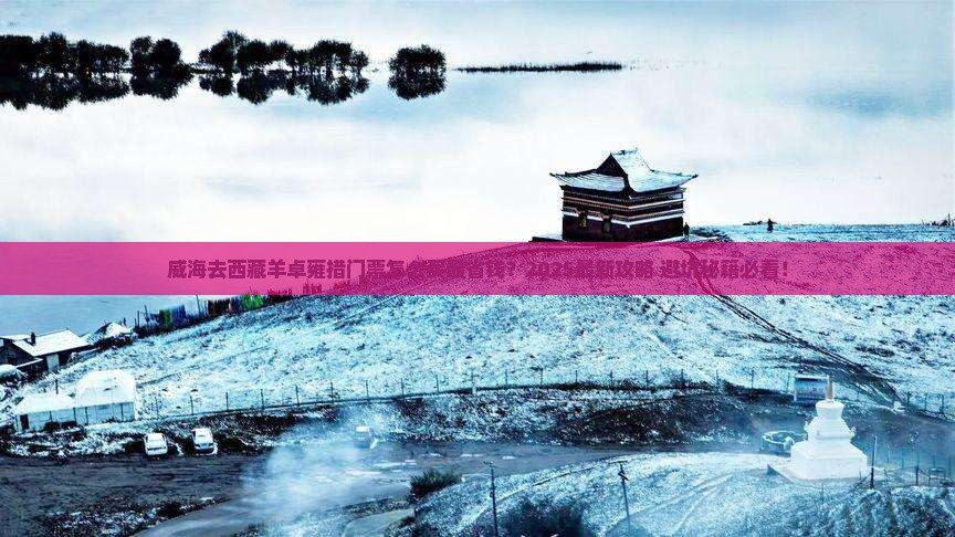 威海去西藏羊卓雍措门票