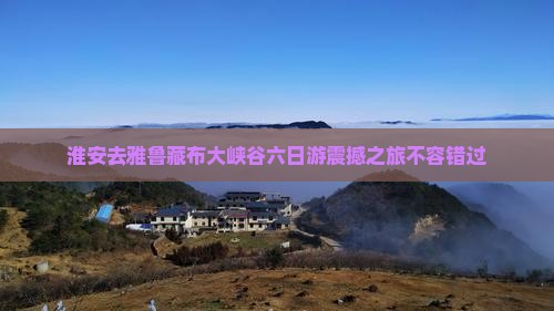 淮安去西藏雅鲁藏布大峡谷六日游
