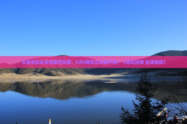 淮安去西藏巴松措旅游