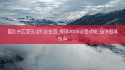 垦利去西藏日喀则自由团
