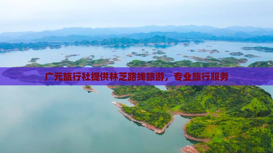 广元去西藏林芝旅行社 广元去西藏林芝旅行社
