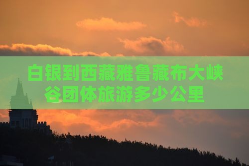 白银到西藏雅鲁藏布大峡谷团体旅游