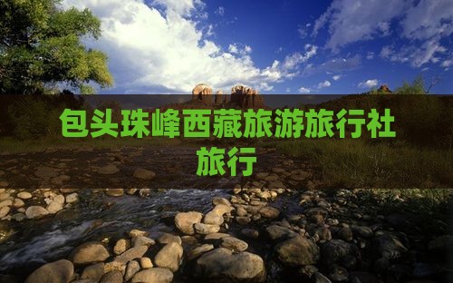 包头去西藏珠峰大本营旅行社