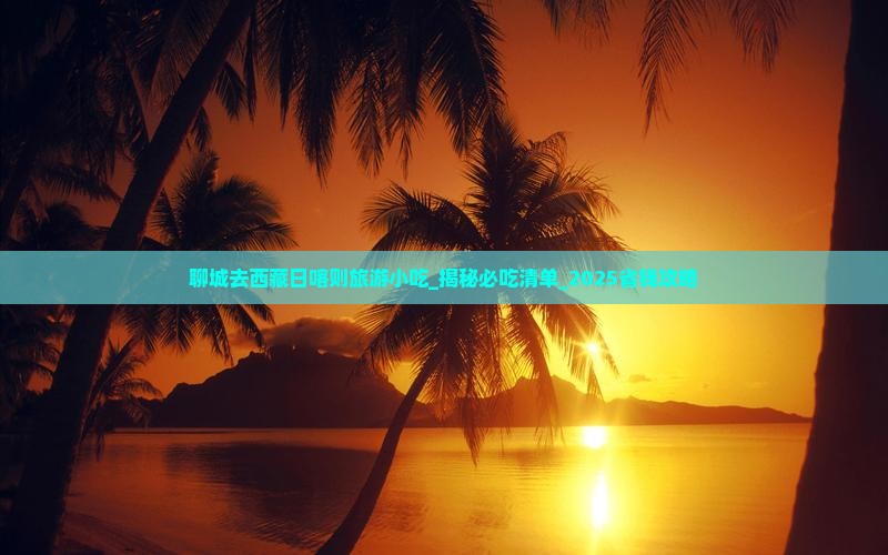 聊城去西藏日喀则旅游小吃