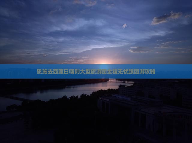 恩施去西藏日喀则大型旅游团