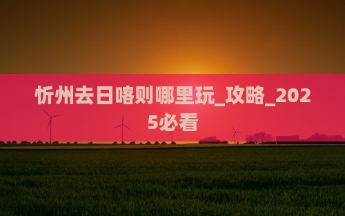 忻州去西藏日喀则哪里玩