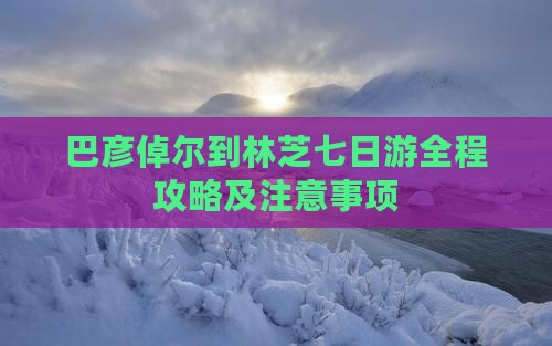 巴彦倬尔到西藏林芝七日游