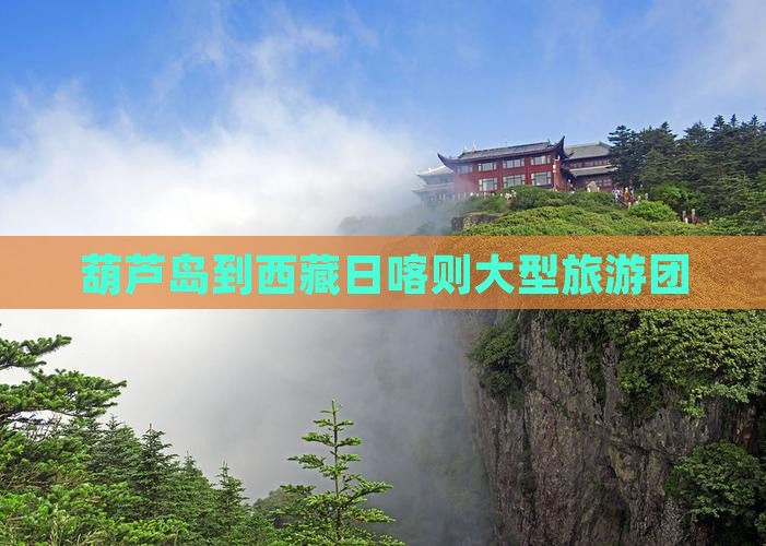 葫芦岛到西藏日喀则大型旅游团