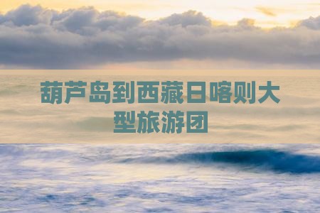 葫芦岛到西藏日喀则大型旅游团