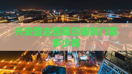 兴安盟去西藏日喀则门票