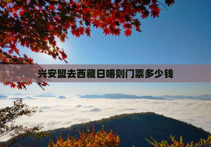 兴安盟去西藏日喀则门票