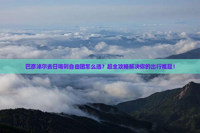 巴彦淖尔去西藏日喀则自由团
