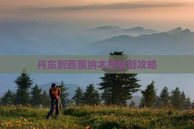 丹东到西藏纳木措攻略 丹东到西藏纳木措攻略