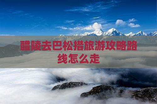 醴陵去西藏巴松措旅游