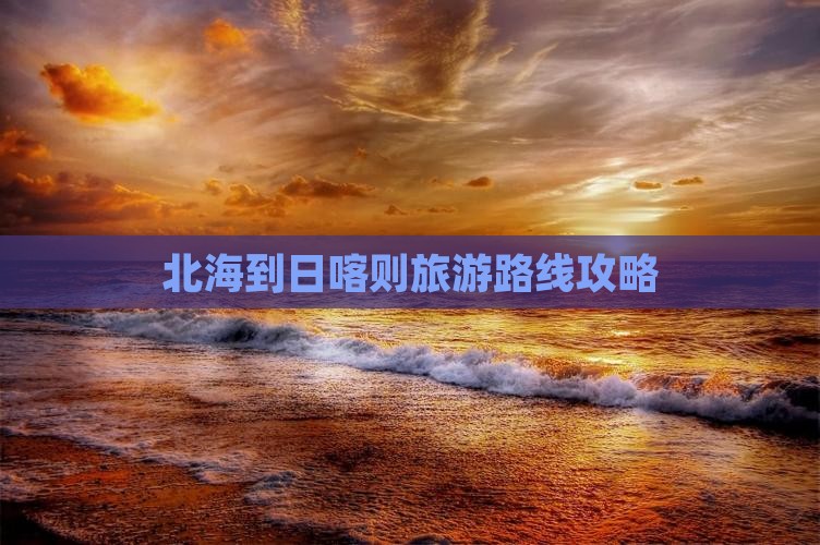 北海去西藏日喀则攻略