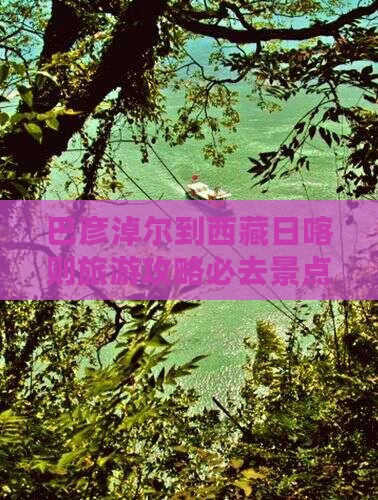 巴彦倬尔去西藏日喀则必去地