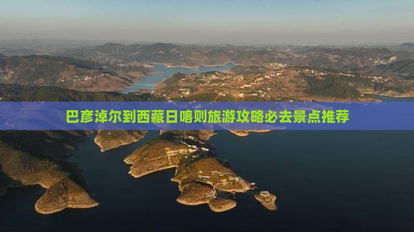 巴彦倬尔去西藏日喀则必去地