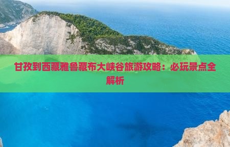 甘孜去西藏雅鲁藏布大峡谷哪里玩